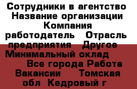 Сотрудники в агентство › Название организации ­ Компания-работодатель › Отрасль предприятия ­ Другое › Минимальный оклад ­ 30 000 - Все города Работа » Вакансии   . Томская обл.,Кедровый г.